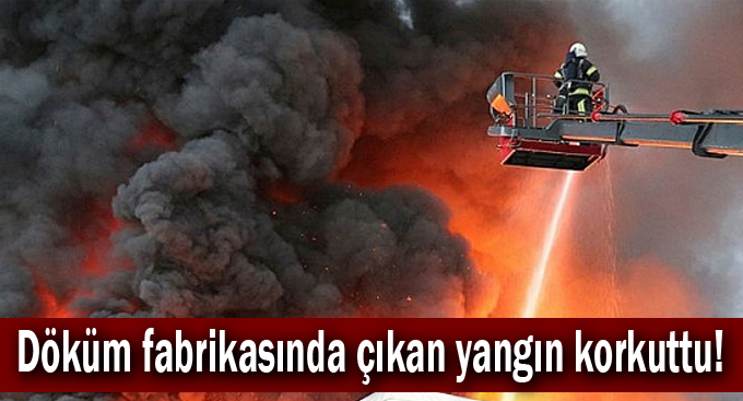 Döküm fabrikasında çıkan yangın korkuttu!