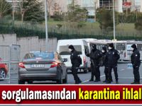 Polis sorgulamasından karantina ihlali çıktı