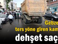 Gebze'de ters yöne giren kamyon dehşet saçtı!