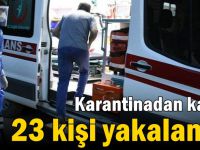 Karantinadan kaçan 23 kişi yakalandı!