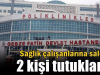 Sağlık çalışanlarına saldıran 2 kişi tutuklandı