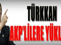 Türkkan AKP'lilere Yüklendi