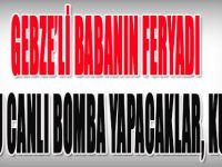 Gebze'li Babanın Feryadı,Canlı Bomba Yapacaklar