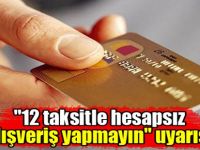 "12 taksitle hesapsız alışveriş yapmayın" uyarısı