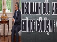 ABDULLAH GÜL ARINÇ'IN EVİNDE GÖRÜŞME YAPACAK