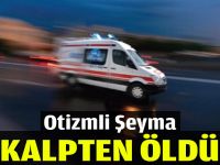 Otizmli Şeyma kalpten öldü